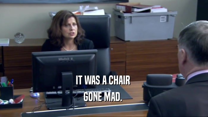 IT WAS A CHAIR  GONE MAD.  