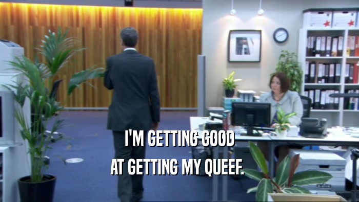 I'M GETTING GOOD AT GETTING MY QUEEF.  