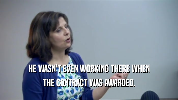 HE WASN'T EVEN WORKING THERE WHEN THE CONTRACT WAS AWARDED. 