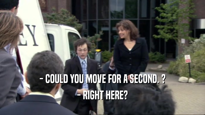 - COULD YOU MOVE FOR A SECOND. ? - RIGHT HERE? 
