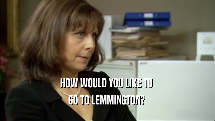 HOW WOULD YOU LIKE TO  GO TO LEMMINGTON?  