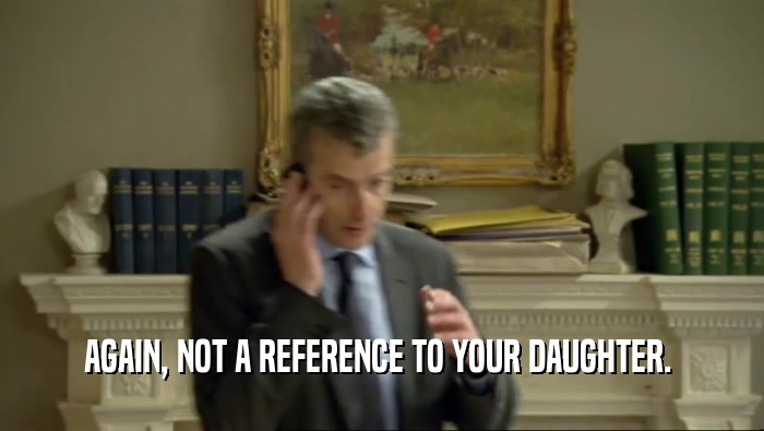 AGAIN, NOT A REFERENCE TO YOUR DAUGHTER.   