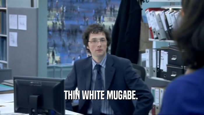 THIN WHITE MUGABE. 
  