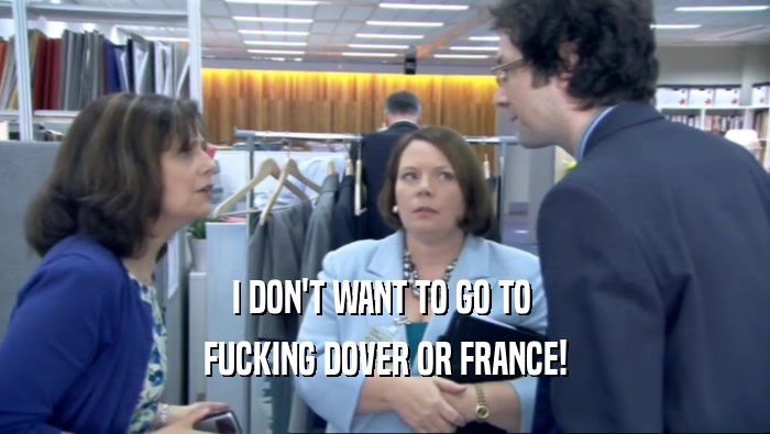 I DON'T WANT TO GO TO  FUCKING DOVER OR FRANCE! 