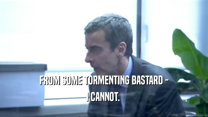 FROM SOME TORMENTING BASTARD - I CANNOT.  
