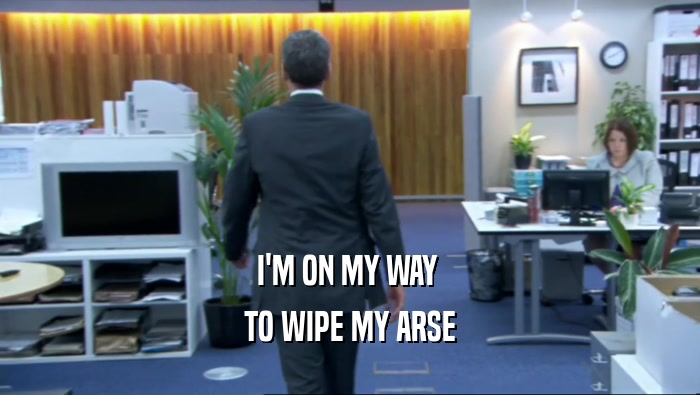 I'M ON MY WAY  TO WIPE MY ARSE 