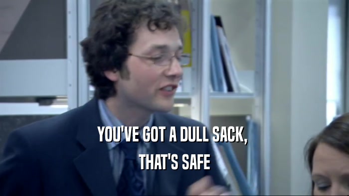 YOU'VE GOT A DULL SACK, 
 THAT'S SAFE
 
