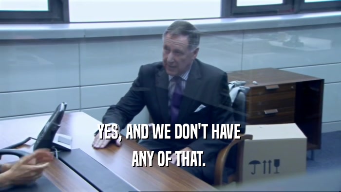 YES, AND WE DON'T HAVE  ANY OF THAT.  