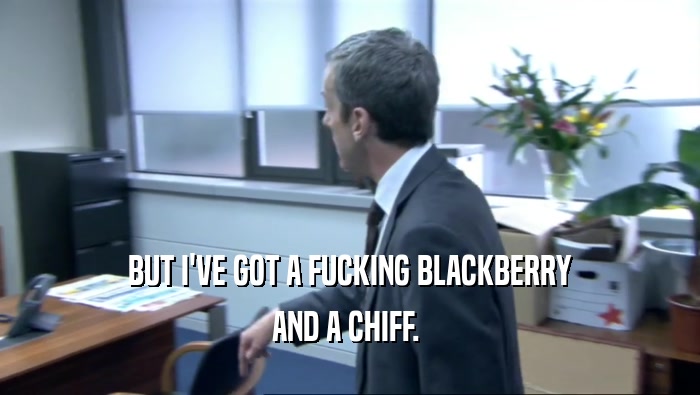 BUT I'VE GOT A FUCKING BLACKBERRY
 AND A CHIFF. 
 