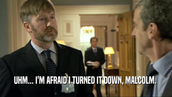 UHM... I'M AFRAID I TURNED IT DOWN, MALCOLM.   
