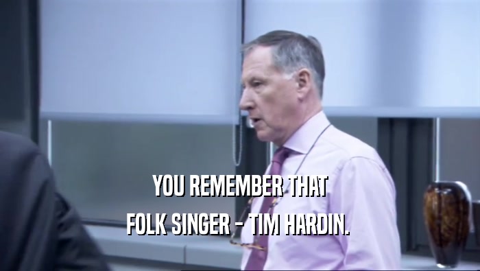 YOU REMEMBER THAT FOLK SINGER - TIM HARDIN.  
