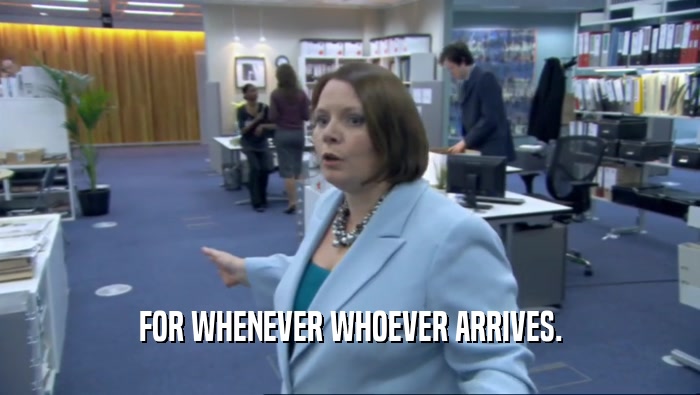 FOR WHENEVER WHOEVER ARRIVES.  