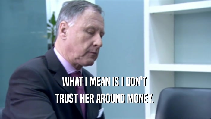 WHAT I MEAN IS I DON'T  TRUST HER AROUND MONEY.  