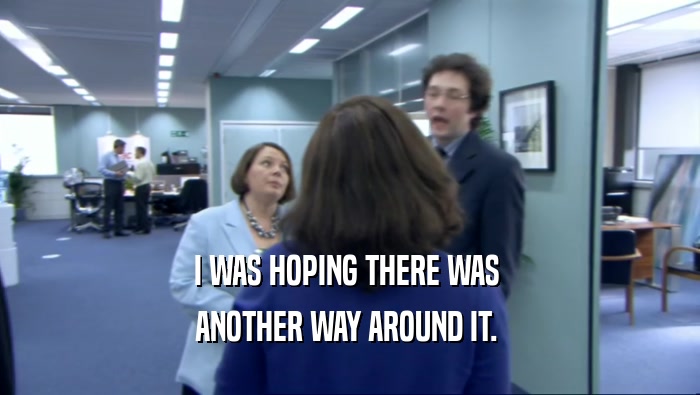 I WAS HOPING THERE WAS  ANOTHER WAY AROUND IT.  