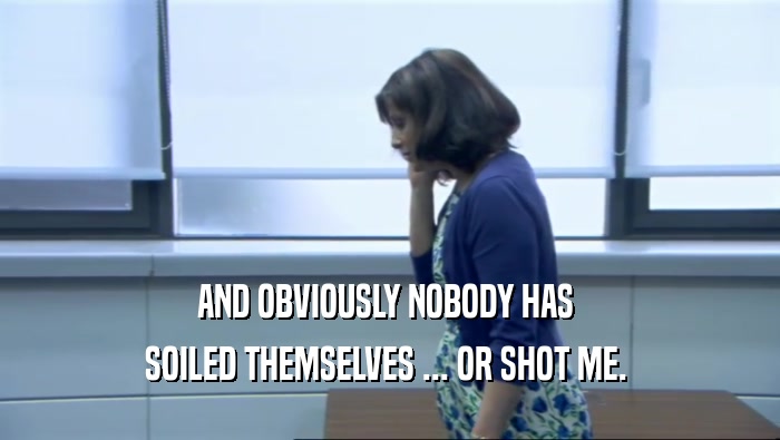 AND OBVIOUSLY NOBODY HAS  SOILED THEMSELVES ... OR SHOT ME.  