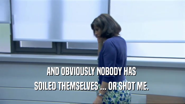 AND OBVIOUSLY NOBODY HAS  SOILED THEMSELVES ... OR SHOT ME.  