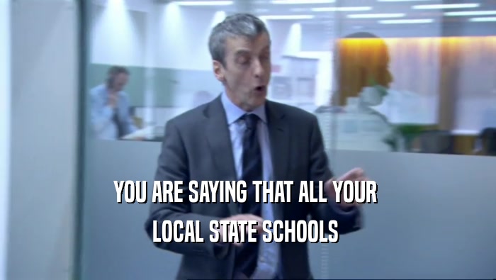 YOU ARE SAYING THAT ALL YOUR 
 LOCAL STATE SCHOOLS 
 
