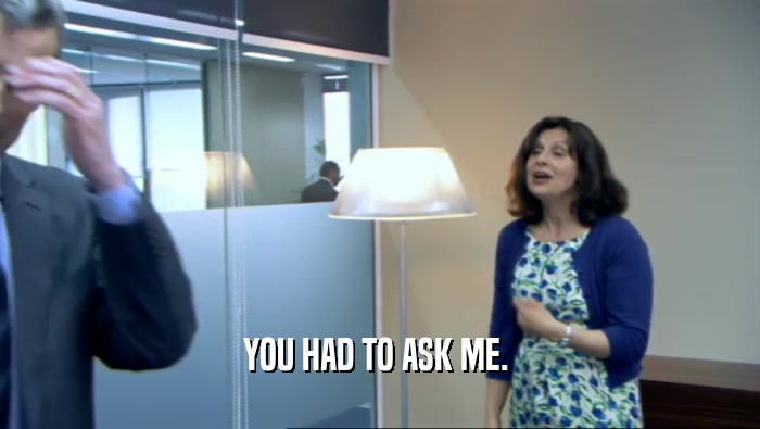 YOU HAD TO ASK ME.   