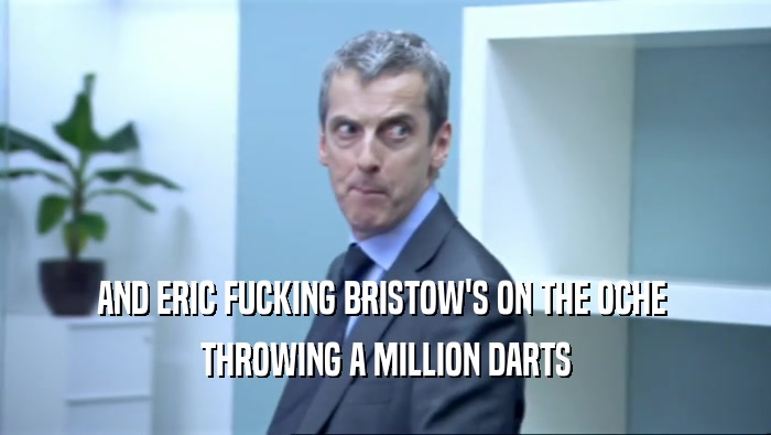 AND ERIC FUCKING BRISTOW'S ON THE OCHE 
 THROWING A MILLION DARTS
 