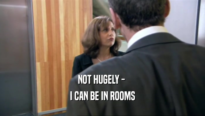 NOT HUGELY -  I CAN BE IN ROOMS 