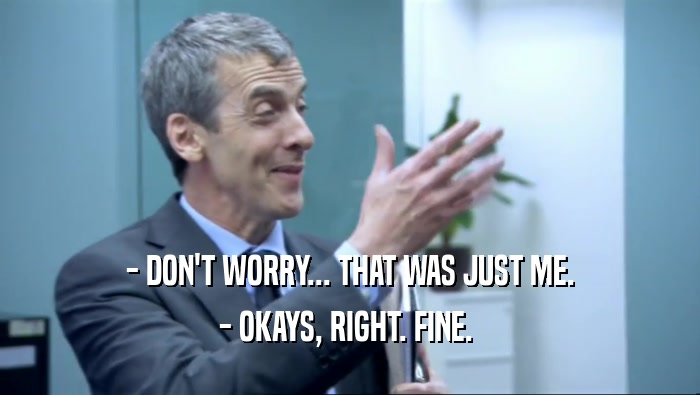 - DON'T WORRY... THAT WAS JUST ME. - OKAYS, RIGHT. FINE.  