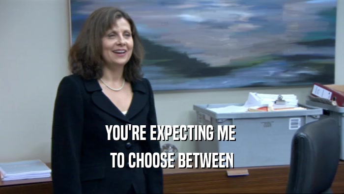 YOU'RE EXPECTING ME  TO CHOOSE BETWEEN 