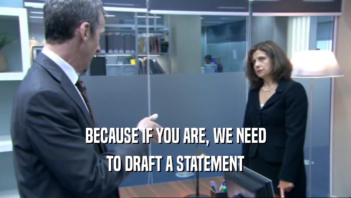 BECAUSE IF YOU ARE, WE NEED TO DRAFT A STATEMENT 