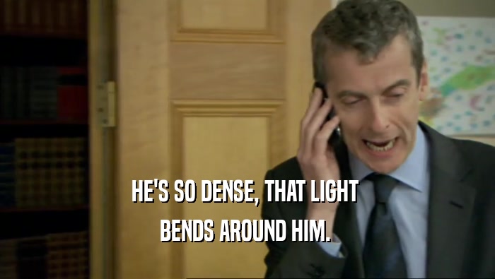 HE'S SO DENSE, THAT LIGHT  BENDS AROUND HIM.  