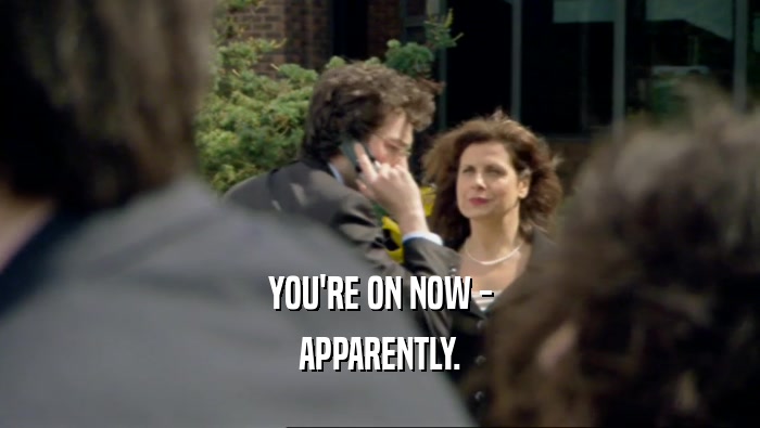 YOU'RE ON NOW - APPARENTLY. 
