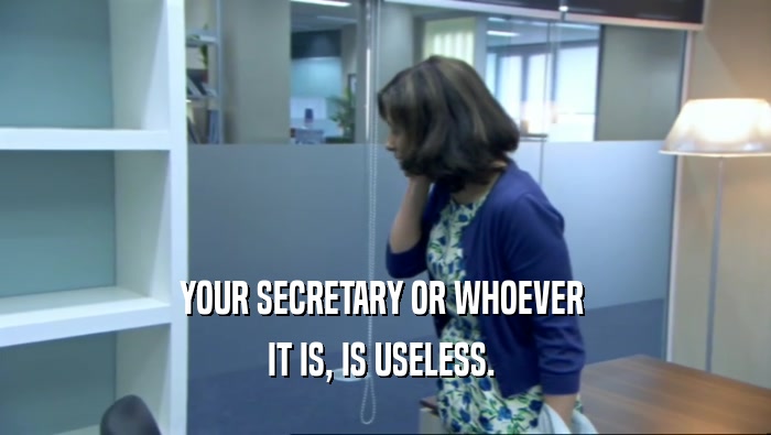 YOUR SECRETARY OR WHOEVER  IT IS, IS USELESS.  