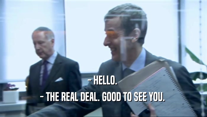 - HELLO. 
 - THE REAL DEAL. GOOD TO SEE YOU. 
 