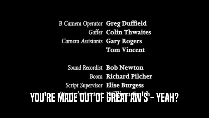YOU'RE MADE OUT OF GREAT AW'S - YEAH?  
