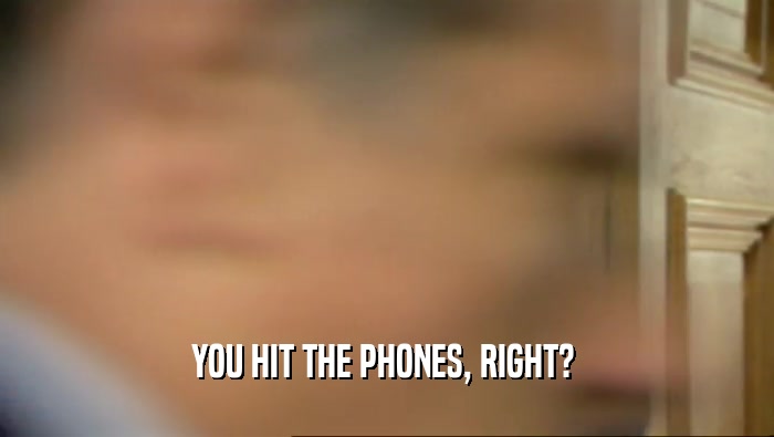 YOU HIT THE PHONES, RIGHT?   