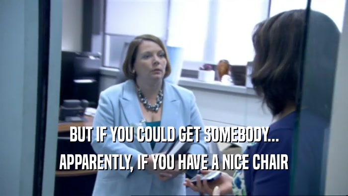 BUT IF YOU COULD GET SOMEBODY... APPARENTLY, IF YOU HAVE A NICE CHAIR 