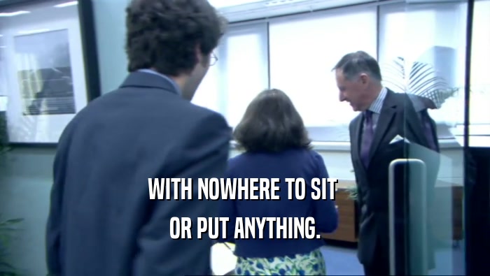 WITH NOWHERE TO SIT  OR PUT ANYTHING. 