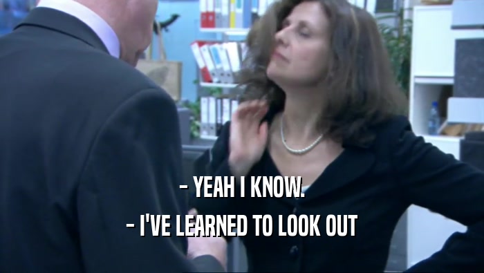 - YEAH I KNOW. - I'VE LEARNED TO LOOK OUT 
