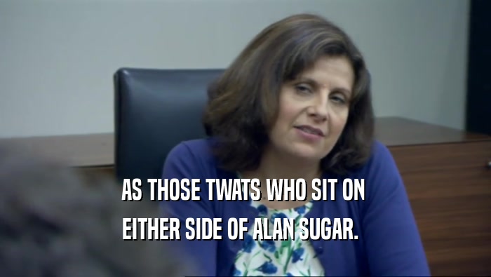 AS THOSE TWATS WHO SIT ON  EITHER SIDE OF ALAN SUGAR.   