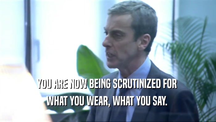YOU ARE NOW BEING SCRUTINIZED FOR 
 WHAT YOU WEAR, WHAT YOU SAY. 
 