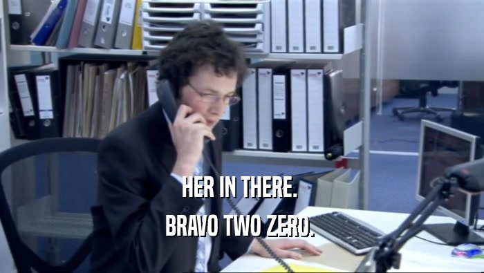 HER IN THERE.  BRAVO TWO ZERO.  