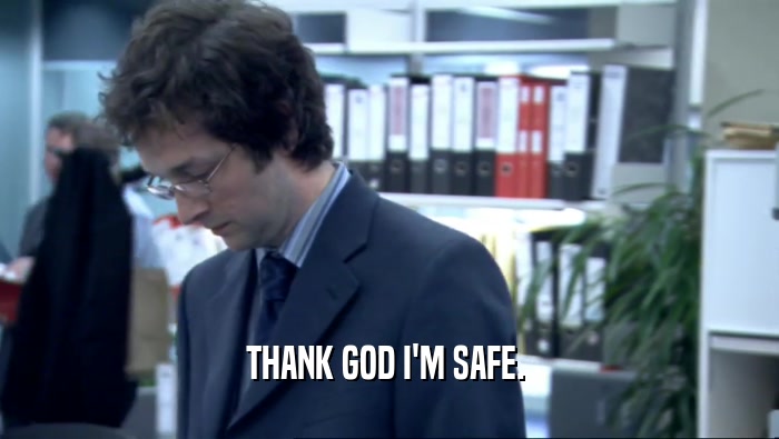 THANK GOD I'M SAFE.   