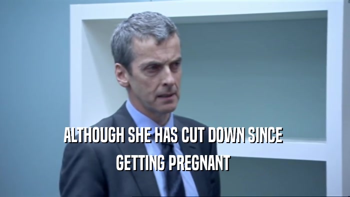 ALTHOUGH SHE HAS CUT DOWN SINCE 
 GETTING PREGNANT 
 