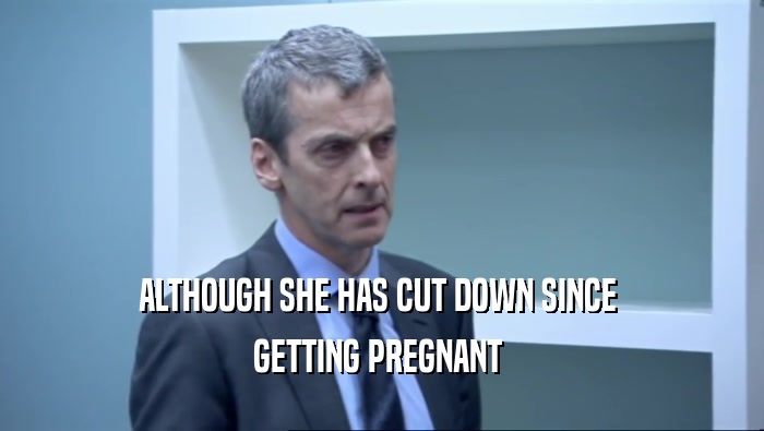 ALTHOUGH SHE HAS CUT DOWN SINCE  GETTING PREGNANT  