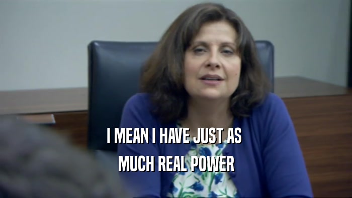 I MEAN I HAVE JUST AS  MUCH REAL POWER 