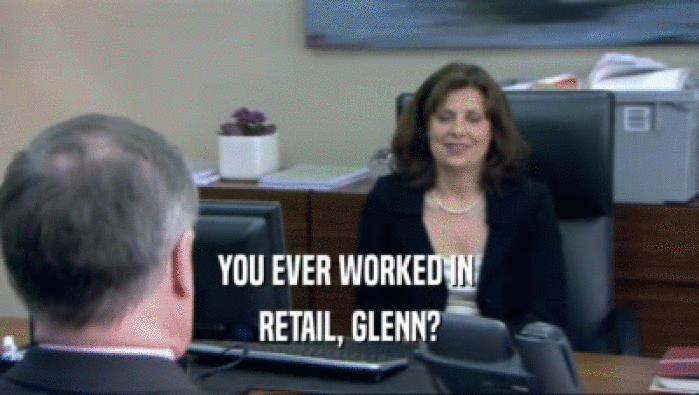YOU EVER WORKED IN 
 RETAIL, GLENN?
 