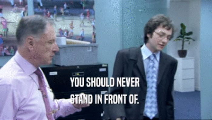 YOU SHOULD NEVER  STAND IN FRONT OF.  