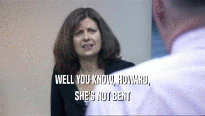 WELL YOU KNOW, HOWARD,
 SHE'S NOT BENT
 