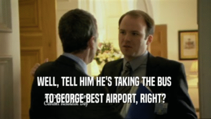 WELL, TELL HIM HE'S TAKING THE BUS  TO GEORGE BEST AIRPORT, RIGHT? 