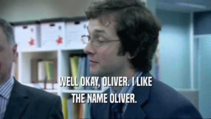 WELL OKAY, OLIVER. I LIKE
 THE NAME OLIVER. 
 