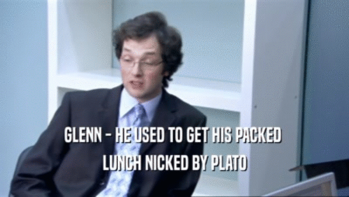 GLENN - HE USED TO GET HIS PACKED 
 LUNCH NICKED BY PLATO
 