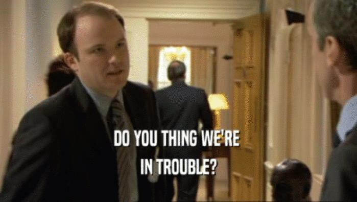 DO YOU THING WE'RE  IN TROUBLE? 